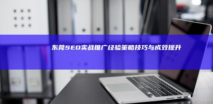 东莞SEO实战推广经验：策略、技巧与成效提升秘籍